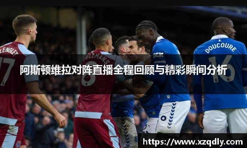 阿斯顿维拉对阵直播全程回顾与精彩瞬间分析