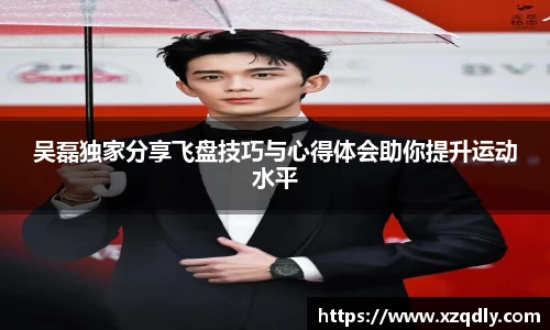 吴磊独家分享飞盘技巧与心得体会助你提升运动水平